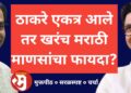 उद्धव ठाकरे – राज ठाकरे एकत्र आले तर मराठी माणसांचा खरंच फायदा?