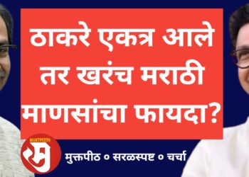 उद्धव ठाकरे – राज ठाकरे एकत्र आले तर मराठी माणसांचा खरंच फायदा?